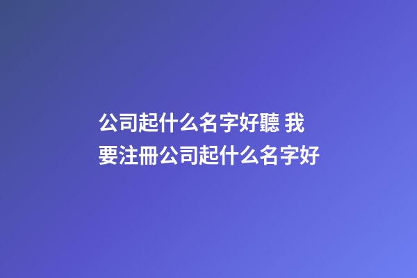 公司起什么名字好聽 我要注冊公司起什么名字好-第1張-公司起名-玄機(jī)派